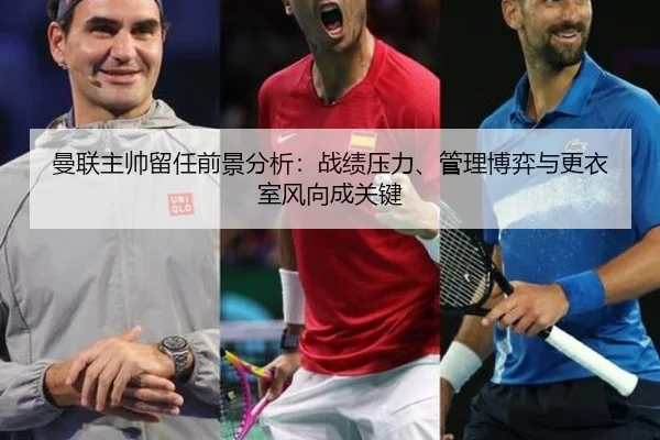 曼联主帅留任前景分析：战绩压力、管理博弈与更衣室风向成关键
